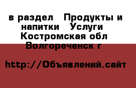  в раздел : Продукты и напитки » Услуги . Костромская обл.,Волгореченск г.